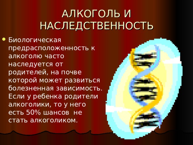 АЛКОГОЛЬ И НАСЛЕДСТВЕННОСТЬ Биологическая предрасположенность к алкоголю часто наследуется от родителей, на почве которой может развиться болезненная зависимость. Если у ребенка родители алкоголики, то у него есть 50% шансов не стать алкоголиком. 