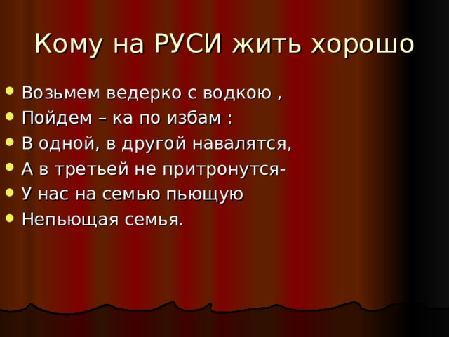 Кому на РУСИ жить хорошо Возьмем ведерко с водкою , Пойдем – ка по избам : В одной, в другой навалятся, А в третьей не притронутся- У нас на семью пьющую Непьющая семья. 