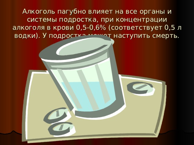 Алкоголь пагубно влияет на все органы и системы подростка, при концентрации алкоголя в крови 0,5-0,6% (соответствует 0,5 л водки). У подростка может наступить смерть. 