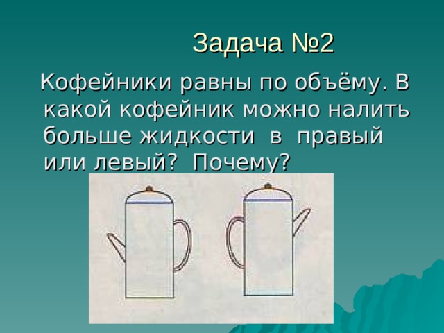  Задача №2  Кофейники равны по объёму. В какой кофейник можно налить больше жидкости в правый или левый? Почему? 