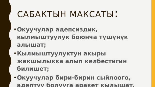 Сабактын максаты : Окуучулар адепсиздик, кылмыштуулук боюнча түшүнүк алышат; Кылмыштуулуктун акыры жакшылыкка алып келбестигин билишет; Окуучулар бири-бирин сыйлоого, адептүү болууга аракет кылышат. 