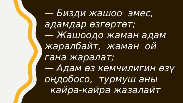 — Бизди жашоо эмес, адамдар өзгөртөт; — Жашоодо жаман адам жаралбайт, жаман ой гана жаралат; — Адам өз кемчилигин өзү оңдобосо, турмуш аны кайра-кайра жазалайт 