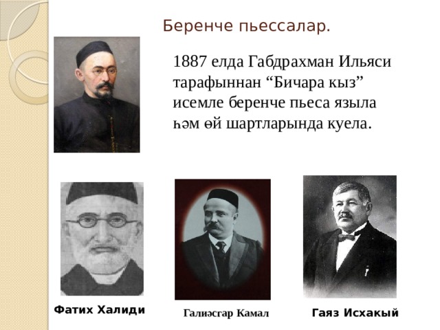 Беренче пьессалар. 1887 елда Габдрахман Ильяси тарафыннан “Бичара кыз” исемле беренче пьеса языла һәм өй шартларында куела. Фатих Халиди Галиәсгар Камал Гаяз Исхакый 