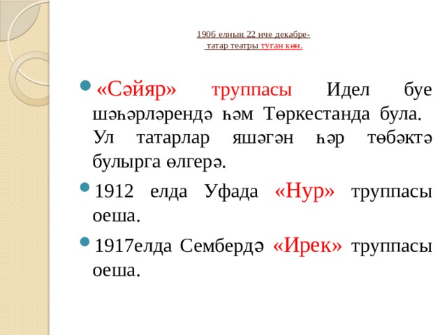  1906 елның 22 нче декабре-  татар театры туган көн.   «Сәйяр» труппасы Идел буе шәһәрләрендә һәм Төркестанда була. Ул татарлар яшәгән һәр төбәктә булырга өлгерә. 1912 елда Уфада «Нур»  труппасы оеша. 1917елда Семберд ә «Ирек» труппасы оеша. 