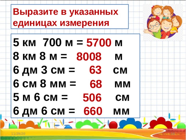 Выразите в указанных единицах измерения 5 км 700 м = м 8 км 8 м = м 6 дм 3 см = см 6 см 8 мм = мм 5 м 6 см = см 6 дм 6 см = мм 5700 8008 63 68 506 660 11/29/20  