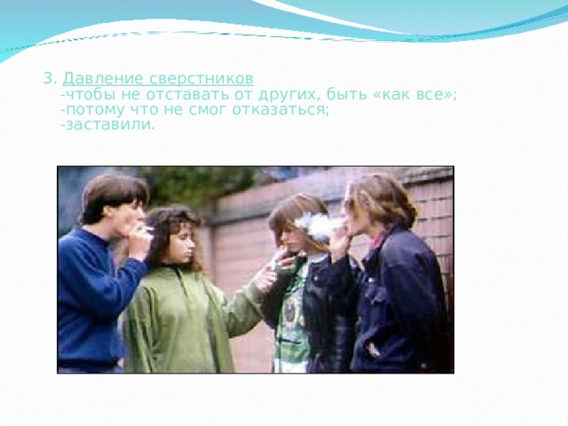 3. Давление сверстников  -чтобы не отставать от других, быть «как все»;  -потому что не смог отказаться;  -заставили.   