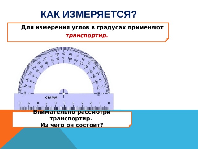 Как измеряется?  Для измерения углов в градусах применяют транспортир.  Внимательно рассмотри транспортир. Из чего он состоит? 