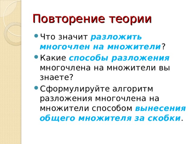 Повторение теории Что значит разложить многочлен на множители ? Какие способы разложения многочлена на множители вы знаете? Сформулируйте алгоритм разложения многочлена на множители способом вынесения общего множителя за скобки . 