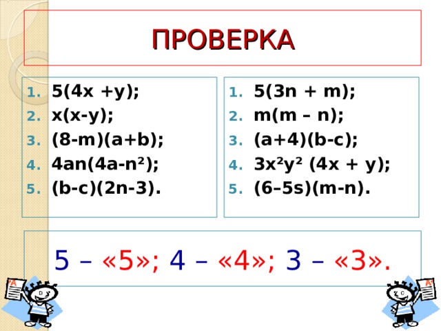 ПРОВЕРКА 5( 4 х +у) ; x(x-y); (8-m)(a+b); 4an(4a-n²); (b-c)(2n-3). 5(3n + m); m(m – n); (a+4)(b-c); 3x²y² (4x + y); (6–5s)(m-n). 5 – «5»; 4 – «4»; 3 – «3». 