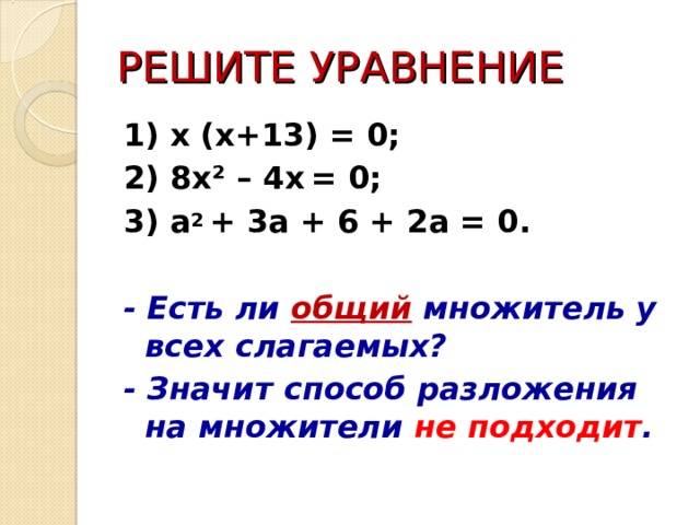 РЕШИТЕ УРАВНЕНИЕ 1) x (x + 1 3 ) = 0; 2) 8 x² – 4 x  = 0; 3) a 2 + 3 a + 6 + 2 a = 0.  - Есть ли общий множитель у всех слагаемых? - Значит способ разложения на множители не подходит . 