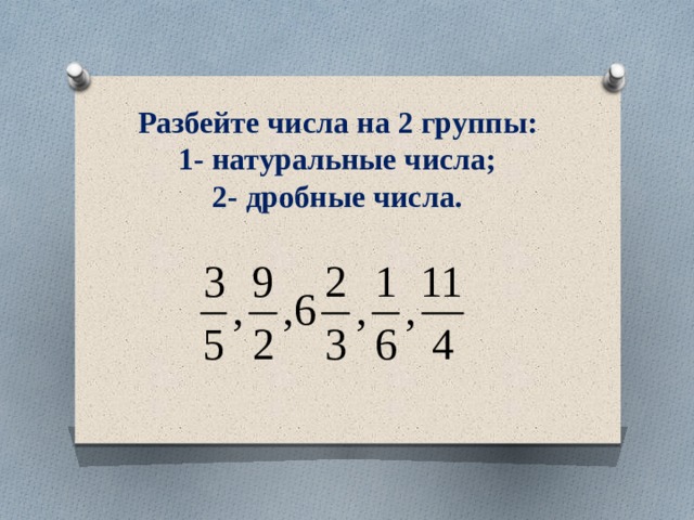 Разбейте числа на 2 группы:  1- натуральные числа;  2- дробные числа. 