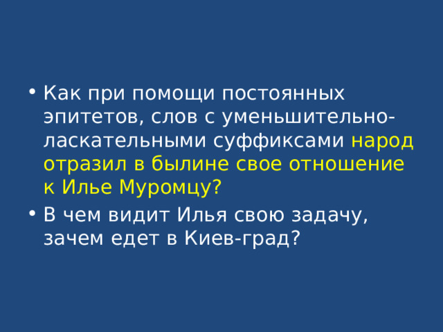 Как при помощи постоянных эпитетов, слов с уменьшительно-ласкательными суффиксами народ отразил в былине свое отношение к Илье Муромцу? В чем видит Илья свою задачу, зачем едет в Киев-град? 