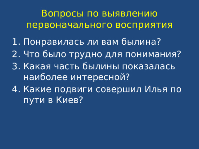 Вопросы по выявлению первоначального восприятия Понравилась ли вам былина? Что было трудно для понимания? Какая часть былины показалась наиболее интересной? Какие подвиги совершил Илья по пути в Киев? 