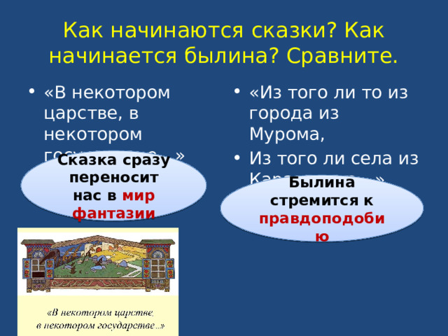 Как начинаются сказки? Как начинается былина? Сравните. «В некотором царстве, в некотором государстве…» «Из того ли то из города из Мурома, Из того ли села из Карачарова…» Сказка сразу переносит нас в мир фантазии Былина стремится к правдоподобию 