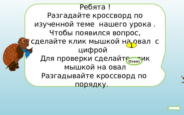 Ребята ! Разгадайте кроссворд по изученной теме нашего урока . Чтобы появился вопрос, сделайте клик мышкой на овал с цифрой Для проверки сделайте клик мышкой на овал Разгадывайте кроссворд по порядку. 1 Ответ 