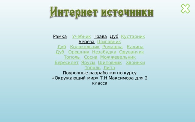 Рамка  Учебник  Трава  Дуб  Кустарник   Берёза  Шиповник   Дуб  Колокольчик  Ромашка  Калина Дуб  Орешник  Незабудка  Одуванчик Тополь  Сосна  Можжевельник Бересклет  Ярусы  Шиповник  Хвоинки Тополь  Липа Поурочные разработки по курсу «Окружающий мир» Т.Н.Максимова для 2 класса 