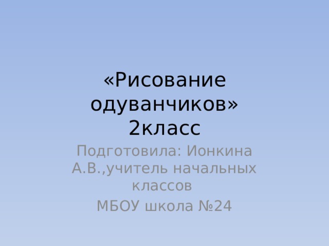 «Рисование одуванчиков»  2класс Подготовила: Ионкина А.В.,учитель начальных классов МБОУ школа №24 