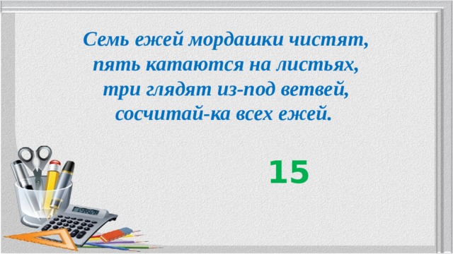 Семь ежей мордашки чистят, пять катаются на листьях, три глядят из-под ветвей, сосчитай-ка всех ежей. 15 