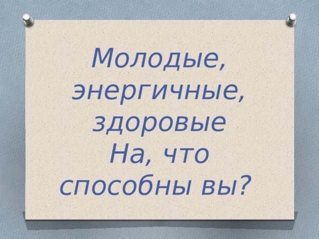 Молодые, энергичные, здоровые На, что способны вы? 