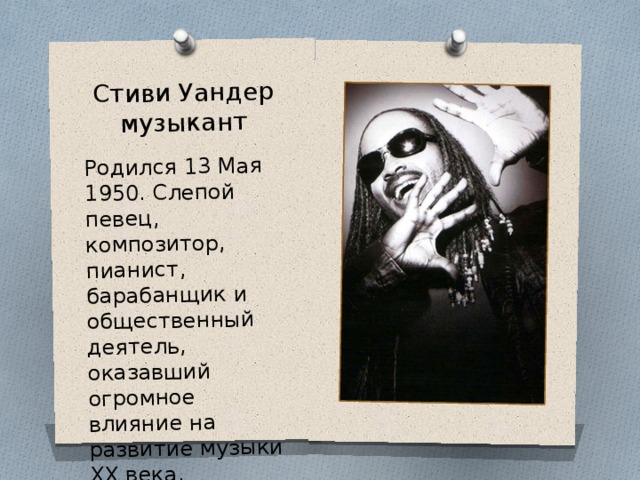 Стиви Уандер музыкант Родился 13 Мая 1950. Слепой певец, композитор, пианист, барабанщик и общественный деятель, оказавший огромное влияние на развитие музыки XX века. 