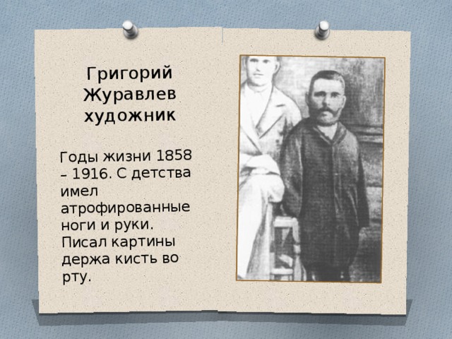 Григорий Журавлев художник Годы жизни 1858 – 1916. С детства имел атрофированные ноги и руки. Писал картины держа кисть во рту. 