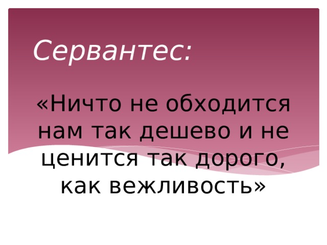 Сервантес: «Ничто не обходится нам так дешево и не ценится так дорого, как вежливость» 