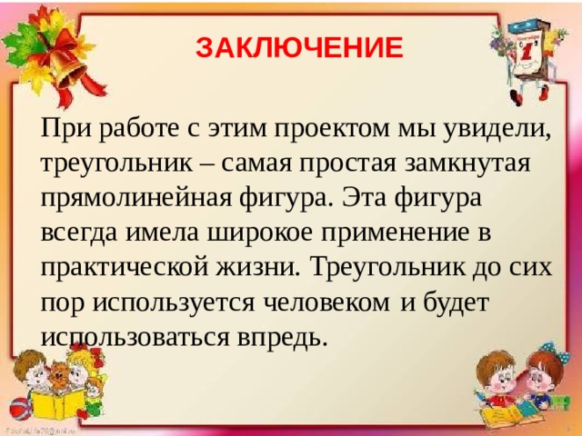 ЗАКЛЮЧЕНИЕ При работе с этим проектом мы увидели, треугольник – самая простая замкнутая прямолинейная фигура. Эта фигура всегда имела широкое применение в практической жизни.  Треугольник до сих пор используется человеком  и будет использоваться впредь.
