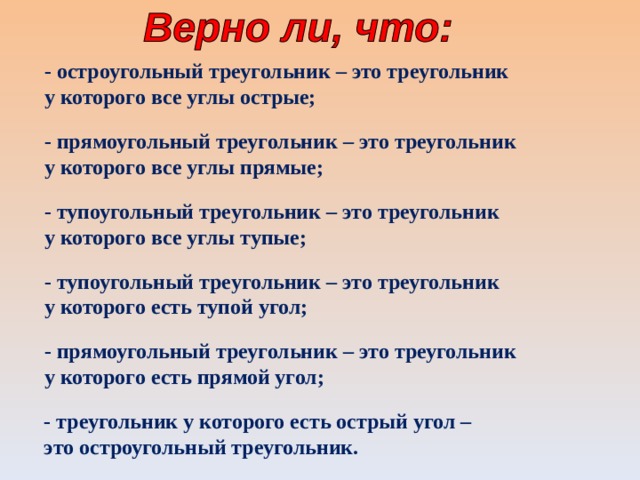 - остроугольный треугольник – это треугольник у которого все углы острые; - прямоугольный треугольник – это треугольник у которого все углы прямые; - тупоугольный треугольник – это треугольник у которого все углы тупые; - тупоугольный треугольник – это треугольник у которого есть тупой угол; - прямоугольный треугольник – это треугольник у которого есть прямой угол; - треугольник у которого есть острый угол – это остроугольный треугольник.