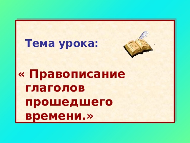   Тема урока:  « Правописание глаголов прошедшего времени.» 