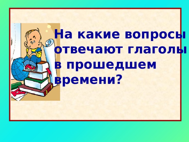 На какие вопросы отвечают глаголы в прошедшем времени? 