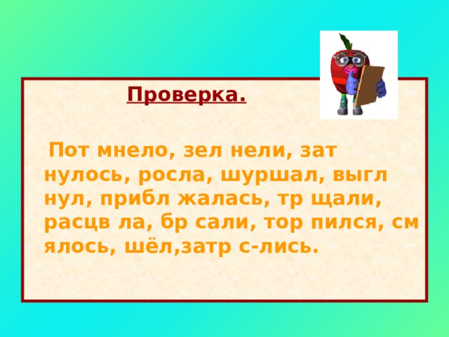 е о о е я е и я я е е  Проверка.   Пот мнело, зел нели, зат нулось, росла, шуршал, выгл нул, прибл жалась, тр щали, расцв ла, бр сали, тор пился, см ялось, шёл,затр с-лись.   