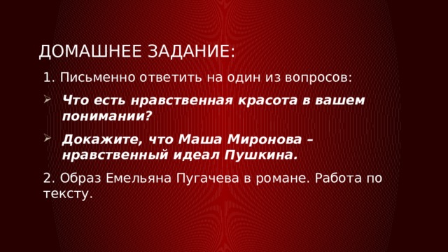 Домашнее задание: 1. Письменно ответить на один из вопросов: Что есть нравственная красота в вашем понимании? Докажите, что Маша Миронова – нравственный идеал Пушкина. 2. Образ Емельяна Пугачева в романе. Работа по тексту. 