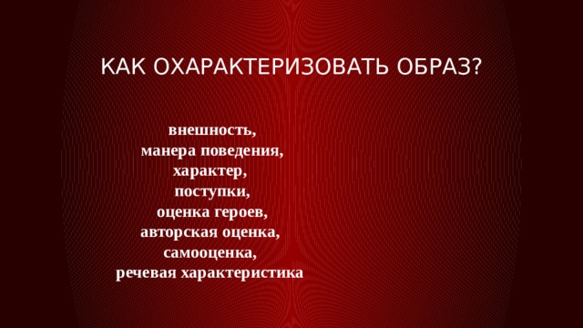 Как охарактеризовать образ? внешность, манера поведения, характер, поступки, оценка героев, авторская оценка, самооценка, речевая характеристика 