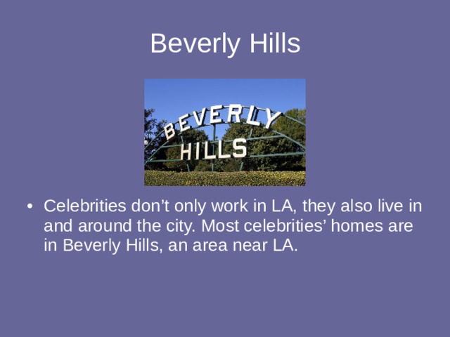 Beverly Hills Celebrities don’t only work in LA, they also live in and around the city. Most celebrities’ homes are in Beverly Hills, an area near LA. 