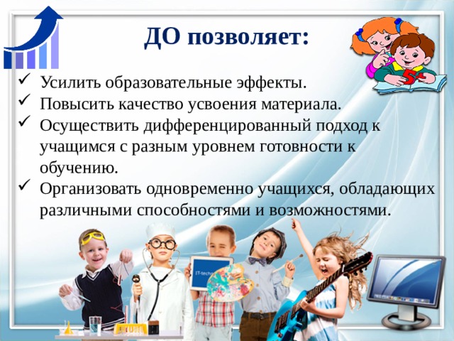 ДО позволяет: Усилить образовательные эффекты. Повысить качество усвоения материала. Осуществить дифференцированный подход к учащимся с разным уровнем готовности к обучению. Организовать одновременно учащихся, обладающих различными способностями и возможностями. 