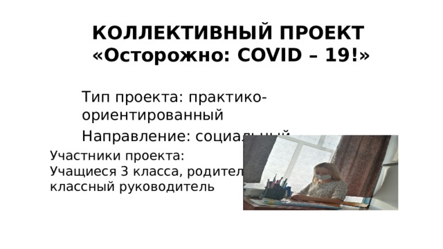 КОЛЛЕКТИВНЫЙ ПРОЕКТ «Осторожно: COVID – 19!»   Тип проекта: практико-ориентированный Направление: социальный  Участники проекта: Учащиеся 3 класса, родители, классный руководитель 