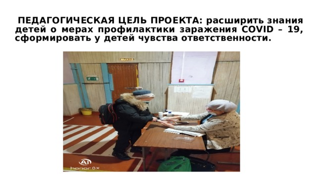  ПЕДАГОГИЧЕСКАЯ ЦЕЛЬ ПРОЕКТА: расширить знания детей о мерах профилактики заражения COVID – 19, сформировать у детей чувства ответственности.  