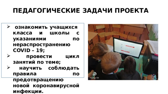 ПЕДАГОГИЧЕСКИЕ ЗАДАЧИ ПРОЕКТА  ознакомить учащихся класса и школы с указаниями по нераспространению COVID – 19;  провести цикл занятий по теме;  научить соблюдать правила по предотвращению новой коронавирусной инфекции. 