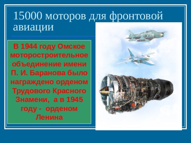 15000 моторов для фронтовой авиации В 1944 году Омское моторостроительное объединение имени П. И. Баранова было награждено орденом Трудового Красного Знамени, а в 1945 году - орденом Ленина 