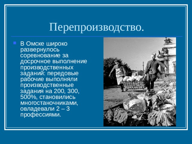 Перепроизводство. В Омске широко развернулось соревнование за досрочное выполнение производственных заданий: передовые рабочие выполняли производственные задания на 200, 300, 500%, становились многостаночниками, овладевали 2 – 3 профессиями. 