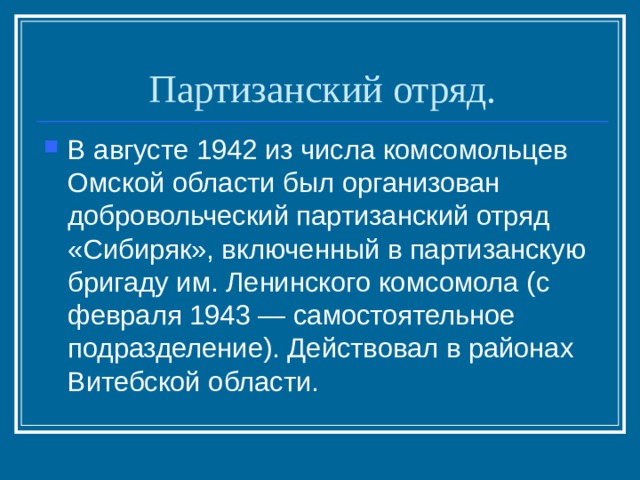 Партизанский отряд. В августе 1942 из числа комсомольцев Омской области был организован добровольческий партизанский отряд «Сибиряк», включенный в партизанскую бригаду им. Ленинского комсомола (с февраля 1943 — самостоятельное подразделение). Действовал в районах Витебской области. 