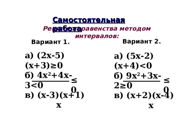 Самостоятельная работа Решите неравенства методом интервалов: Вариант 2. Вариант 1. а) (2х-5)(х+3)≥0 б) 4х 2 +4х-3 в) (х-3)(х+1)  х  а) (5х-2)(х+4) б) 9х 2 +3х-2≥0 в) (х+2)(х-4)  х   ≤ 0 ≤ 0 