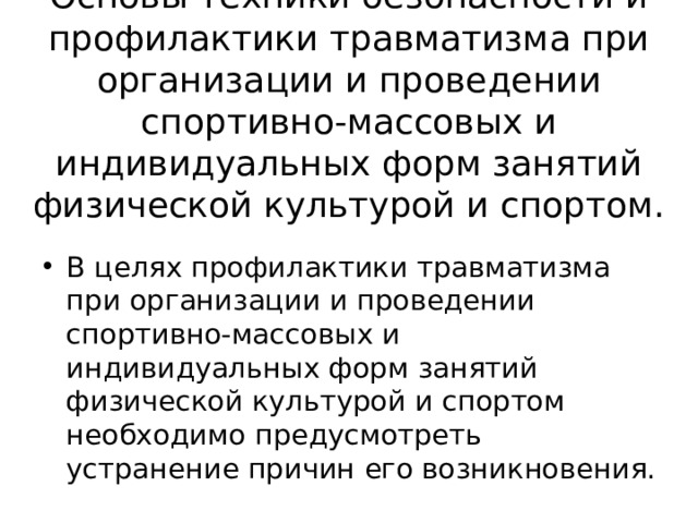 Основы техники безопасности и профилактики травматизма при организации и проведении спортивно-массовых и индивидуальных форм занятий физической культурой и спортом.   В целях профилактики травматизма при организации и проведении спортивно-массовых и индивидуальных форм занятий физической культурой и спортом необходимо предусмотреть устранение причин его возникновения. 