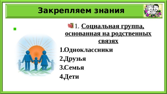 Закрепляем знания 1. Социальная группа, основанная на родственных связях Одноклассники Друзья Семья Дети  