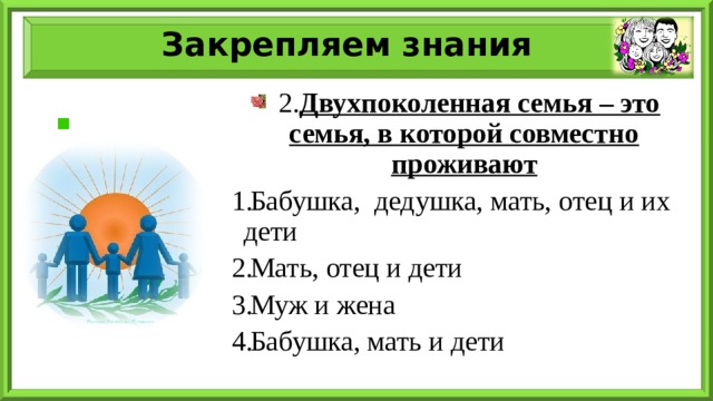 Закрепляем знания  2. Двухпоколенная семья – это семья, в которой совместно проживают Бабушка, дедушка, мать, отец и их дети Мать, отец и дети Муж и жена Бабушка, мать и дети 