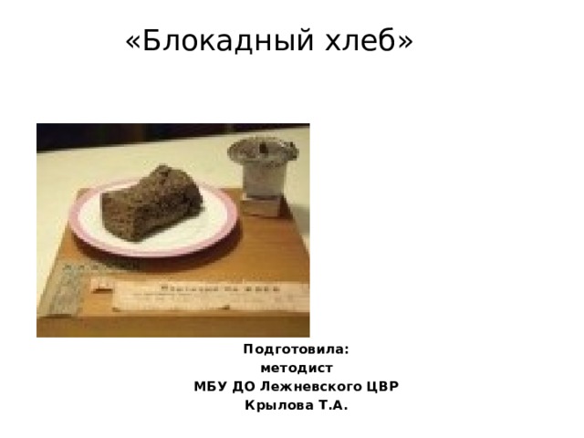 «Блокадный хлеб» Подготовила:  методист МБУ ДО Лежневского ЦВР Крылова Т.А.