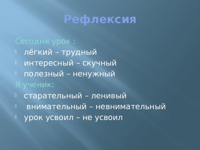 Рефлексия Сегодня урок : лёгкий – трудный интересный – скучный полезный – ненужный Я ученик: старательный – ленивый  внимательный – невнимательный урок усвоил – не усвоил 