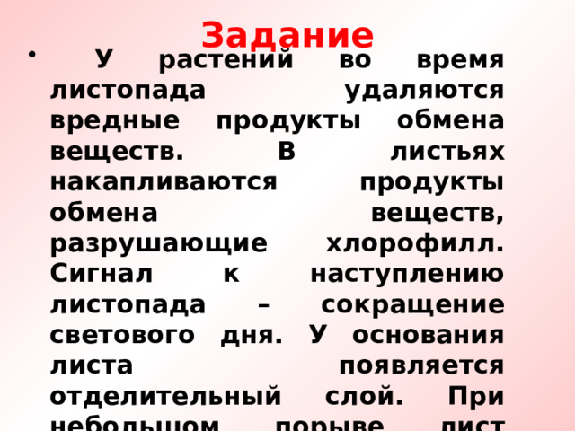 Задание  У растений во время листопада удаляются вредные продукты обмена веществ. В листьях накапливаются продукты обмена веществ, разрушающие хлорофилл. Сигнал к наступлению листопада – сокращение светового дня. У основания листа появляется отделительный слой. При небольшом порыве лист отпадает. 