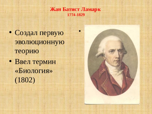 Жан Батист Ламарк   1774-1829   Создал первую эволюционную теорию Ввел термин «Биология» (1802) 1774-1829)   