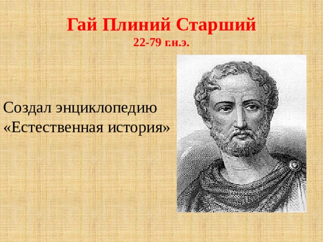 Гай Плиний Старший  22-79 г.н.э. Создал энциклопедию «Естественная история» 